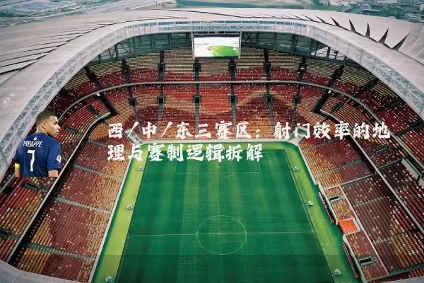 西/中/东三赛区:射门效率的地理与赛制逻辑拆解
