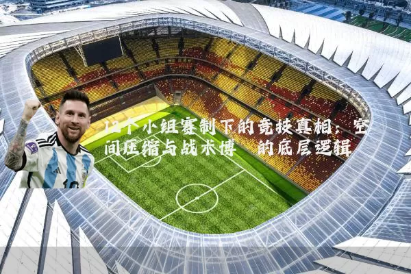 12个小组赛制下的竞技真相:空间压缩与战术博弈的底层逻辑