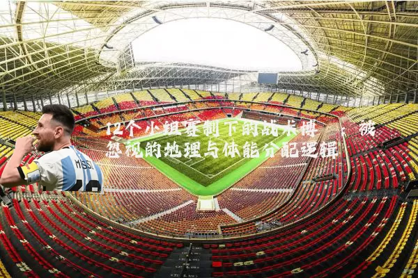 12个小组赛制下的战术博弈:被忽视的地理与体能分配逻辑
