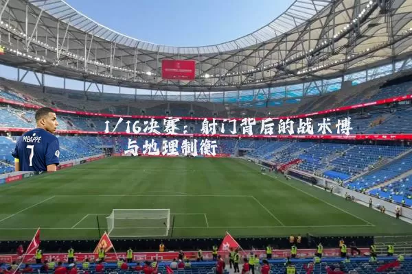 1/16决赛:射门背后的战术博弈与地理制衡
