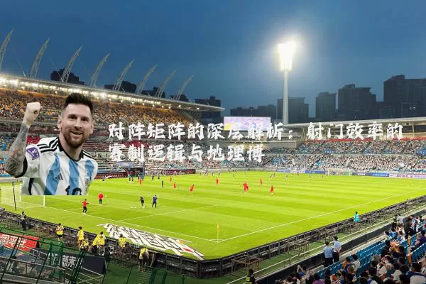 对阵矩阵的深层解析：射门效率的赛制逻辑与地理博弈