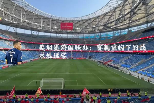 美加墨跨国联办:赛制重构下的战术地理学