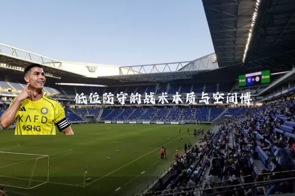 低位防守的战术本质与空间博弈