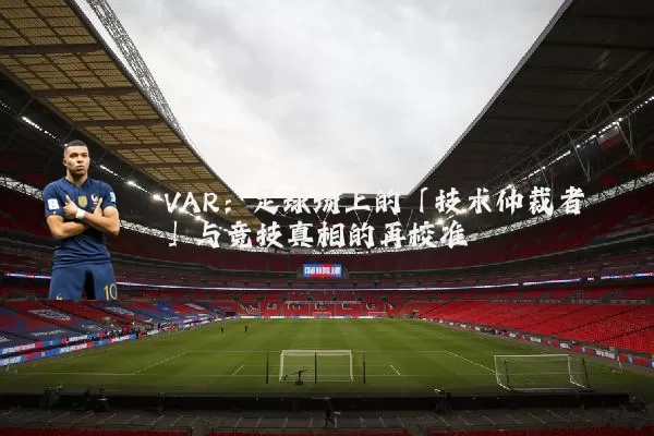 VAR:足球场上的「技术仲裁者」与竞技真相的再校准
