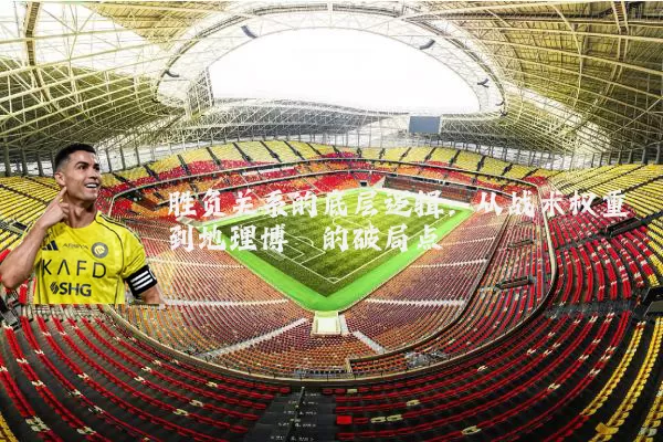 胜负关系的底层逻辑:从战术权重到地理博弈的破局点