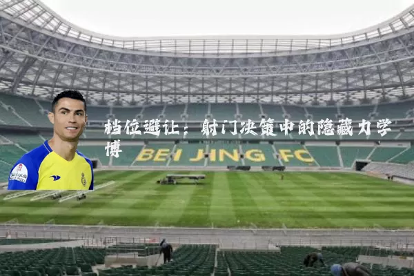 档位避让：射门决策中的隐藏力学博弈