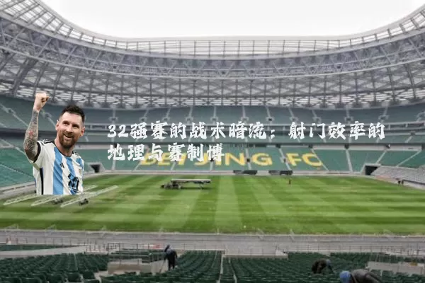 32强赛的战术暗流：射门效率的地理与赛制博弈