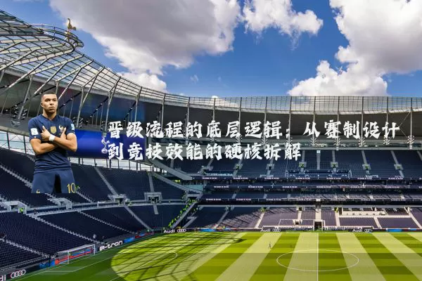 晋级流程的底层逻辑：从赛制设计到竞技效能的硬核拆解