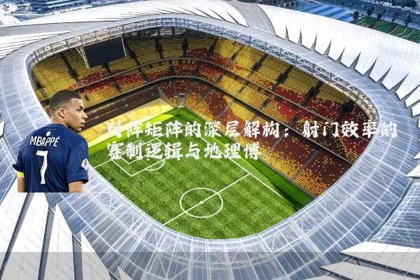 对阵矩阵的深层解构：射门效率的赛制逻辑与地理博弈