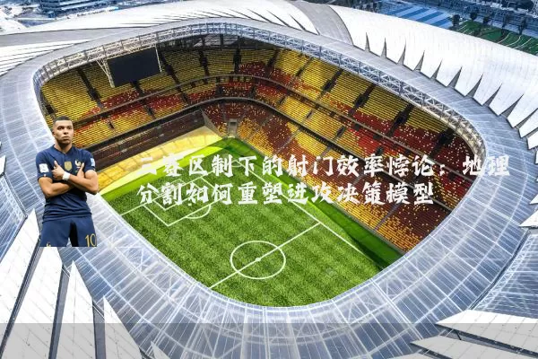 三赛区制下的射门效率悖论：地理分割如何重塑进攻决策模型