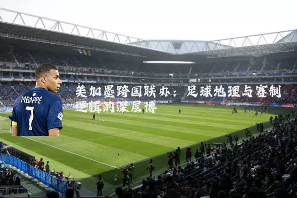 美加墨跨国联办：足球地理与赛制逻辑的深层博弈