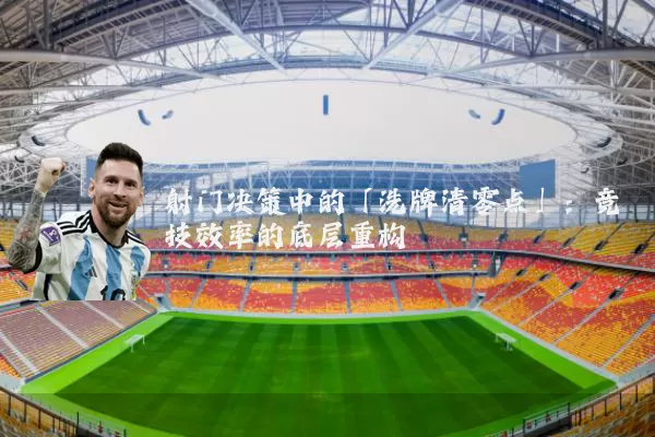 射门决策中的「洗牌清零点」：竞技效率的底层重构