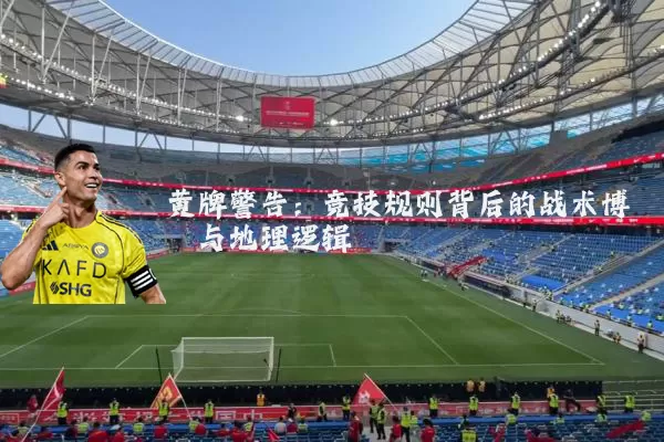 黄牌警告：竞技规则背后的战术博弈与地理逻辑