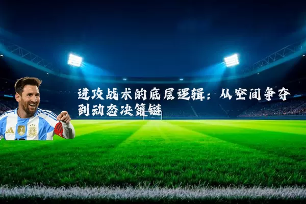 进攻战术的底层逻辑:从空间争夺到动态决策链