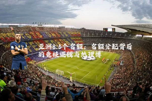 亚洲8.5个名额:名额分配背后的竞技逻辑与地理博弈