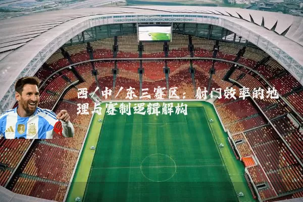 西/中/东三赛区:射门效率的地理与赛制逻辑解构