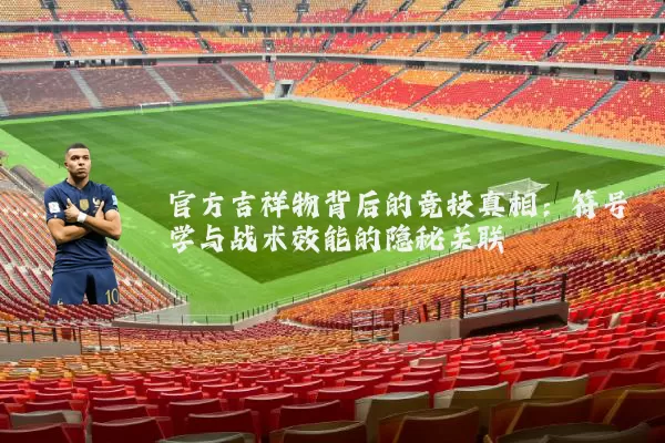 官方吉祥物背后的竞技真相:符号学与战术效能的隐秘关联