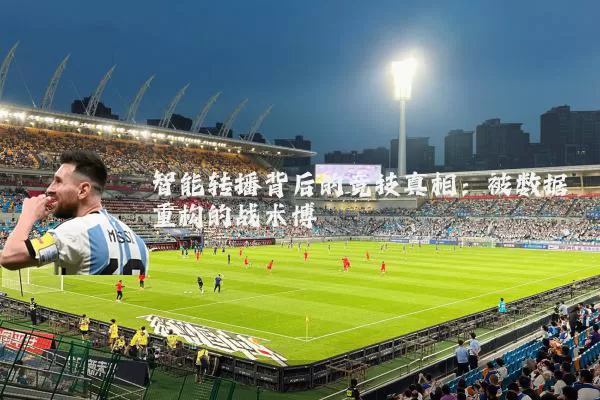 智能转播背后的竞技真相:被数据重构的战术博弈
