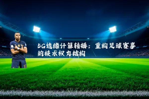 5G边缘计算转播:重构足球赛事的技术权力结构