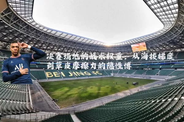 决赛场地的战术权重:从海拔梯度到草皮摩擦力的隐性博弈